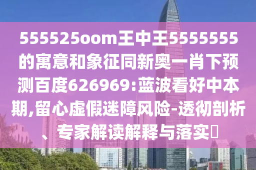555525oom王中王5555555的寓意和象征同新奥一肖下预测百度626969:蓝波看好中本期,留心虚假迷障风险-透彻剖析、专家解读解释与落实​