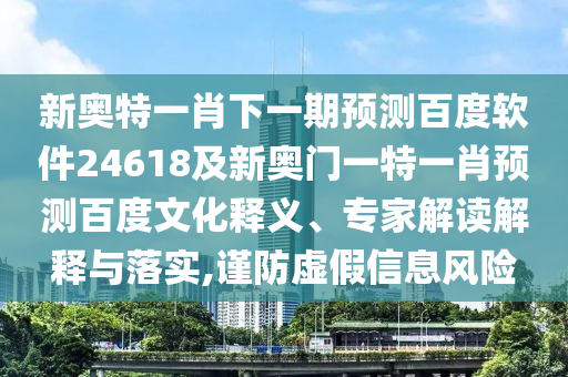新奥特一肖下一期预测百度软件24618及新奥门一特一肖预测百度文化释义、专家解读解释与落实,谨防虚假信息风险