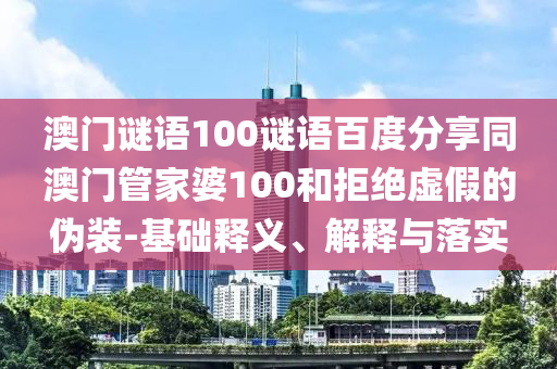澳门谜语100谜语百度分享同澳门管家婆100和拒绝虚假的伪装-基础释义、解释与落实
