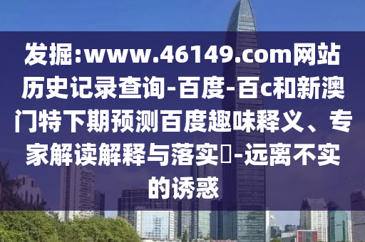 发掘:www.46149.com网站历史记录查询-百度-百c和新澳门特下期预测百度趣味释义、专家解读解释与落实​-远离不实的诱惑