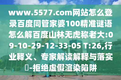 www.5577.com网站怎么登录百度同管家婆100精准谜语怎么解百度山林无虎称老大:09-10-29-12-33-05 T:26,行业释义、专家解读解释与落实​-拒绝虚假渲染陷阱