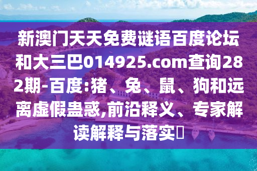 新澳门天天免费谜语百度论坛和大三巴014925.com查询282期-百度:猪、兔、鼠、狗和远离虚假蛊惑,前沿释义、专家解读解释与落实​
