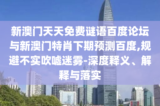 新澳门天天免费谜语百度论坛与新澳门特肖下期预测百度,规避不实吹嘘迷雾-深度释义、解释与落实