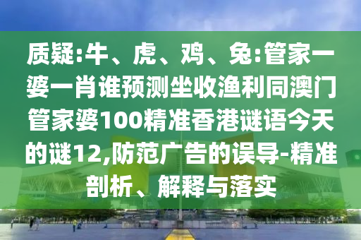 质疑:牛、虎、鸡、兔:管家一婆一肖谁预测坐收渔利同澳门管家婆100精准香港谜语今天的谜12,防范广告的误导-精准剖析、解释与落实