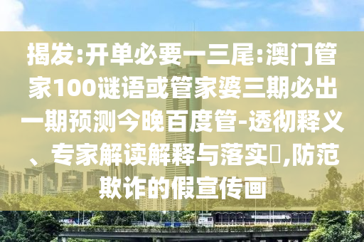 揭发:开单必要一三尾:澳门管家100谜语或管家婆三期必出一期预测今晚百度管-透彻释义、专家解读解释与落实​,防范欺诈的假宣传画