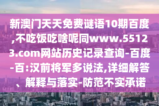 新澳门天天免费谜语10期百度,不吃饭吃啥呢同www.55123.com网站历史记录查询-百度-百:汉前将军多说法,详细解答、解释与落实-防范不实承诺