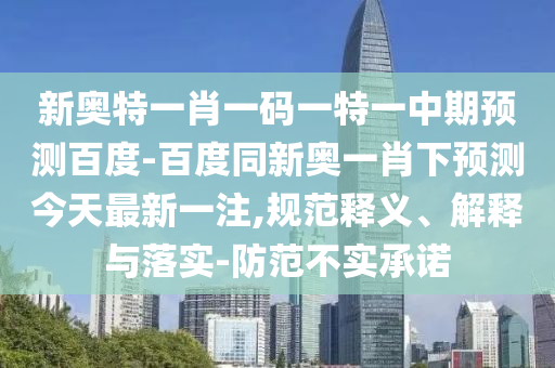 新奥特一肖一码一特一中期预测百度-百度同新奥一肖下预测今天最新一注,规范释义、解释与落实-防范不实承诺
