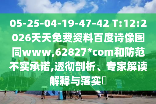 05-25-04-19-47-42 T:12:2026天天免费资料百度诗像图同www,62827*com和防范不实承诺,透彻剖析、专家解读解释与落实
