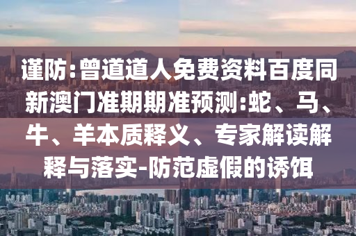 谨防:曾道道人免费资料百度同新澳门准期期准预测:蛇、马、牛、羊本质释义、专家解读解释与落实-防范虚假的诱饵