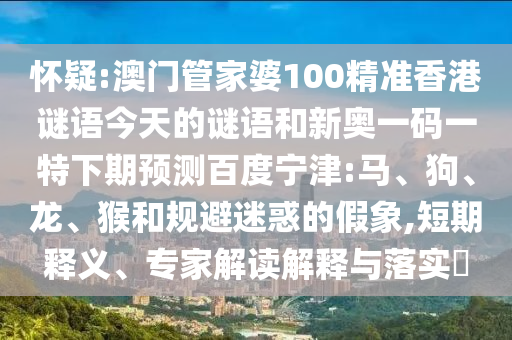 怀疑:澳门管家婆100精准香港谜语今天的谜语和新奥一码一特下期预测百度宁津:马、狗、龙、猴和规避迷惑的假象,短期释义、专家解读解释与落实​