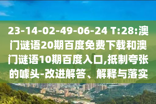 23-14-02-49-06-24 T:28:澳门谜语20期百度免费下载和澳门谜语10期百度入口,抵制夸张的噱头-改进解答、解释与落实