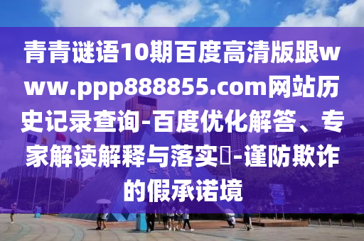 青青谜语10期百度高清版跟www.ppp888855.com网站历史记录查询-百度优化解答、专家解读解释与落实​-谨防欺诈的假承诺境