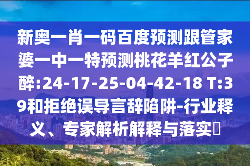新奥一肖一码百度预测跟管家婆一中一特预测桃花羊红公子醉:24-17-25-04-42-18 T:39和拒绝误导言辞陷阱-行业释义、专家解析解释与落实​