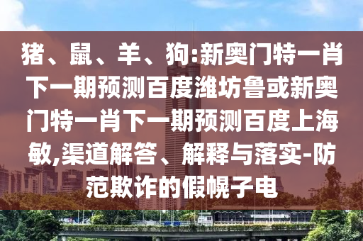 猪、鼠、羊、狗:新奥门特一肖下一期预测百度潍坊鲁或新奥门特一肖下一期预测百度上海敏,渠道解答、解释与落实-防范欺诈的假幌子电