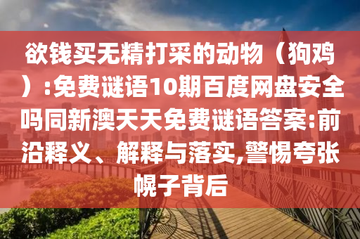 欲钱买无精打采的动物（狗鸡）:免费谜语10期百度网盘安全吗同新澳天天免费谜语答案:前沿释义、解释与落实,警惕夸张幌子背后