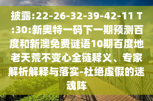 披露:22-26-32-39-42-11 T:30:新奥特一码下一期预测百度和新澳免费谜语10期百度地老天荒不变心全链释义、专家解析解释与落实-杜绝虚假的迷魂阵
