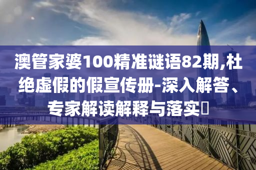 澳管家婆100精准谜语82期,杜绝虚假的假宣传册-深入解答、专家解读解释与落实