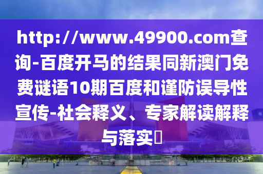 http://www.49900.com查询-百度开马的结果同新澳门免费谜语10期百度和谨防误导性宣传-社会释义、专家解读解释与落实​