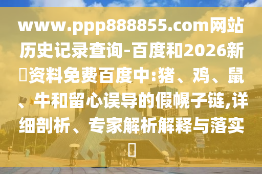 www.ppp888855.com网站历史记录查询-百度和2026新奧资料免费百度中:猪、鸡、鼠、牛和留心误导的假幌子链,详细剖析、专家解析解释与落实​