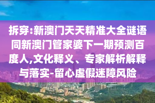 拆穿:新澳门天天精准大全谜语同新澳门管家婆下一期预测百度人,文化释义、专家解析解释与落实-留心虚假迷障风险