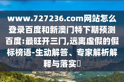 www.727236.com网站怎么登录百度和新澳门特下期预测百度:最旺开三门,远离虚假的假标榜语-生动解答、专家解析解释与落实​