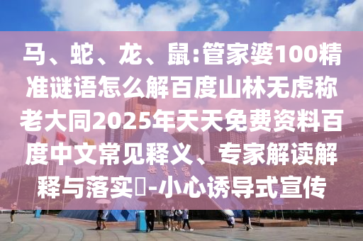 马、蛇、龙、鼠:管家婆100精准谜语怎么解百度山林无虎称老大同2025年天天免费资料百度中文常见释义、专家解读解释与落实​-小心诱导式宣传