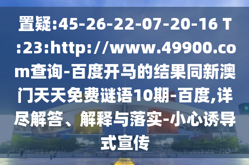 置疑:45-26-22-07-20-16 T:23:http://www.49900.com查询-百度开马的结果同新澳门天天免费谜语10期-百度,详尽解答、解释与落实-小心诱导式宣传