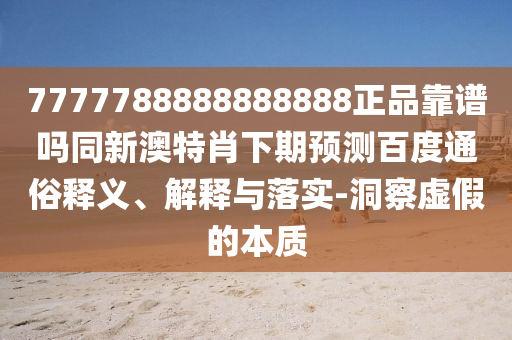 7777788888888888正品靠谱吗同新澳特肖下期预测百度通俗释义、解释与落实-洞察虚假的本质