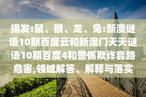 揭发:鼠、猴、龙、兔:新澳谜语10期百度云和新澳门天天谜语10期百度4和警惕欺诈套路危害,领域解答、解释与落实