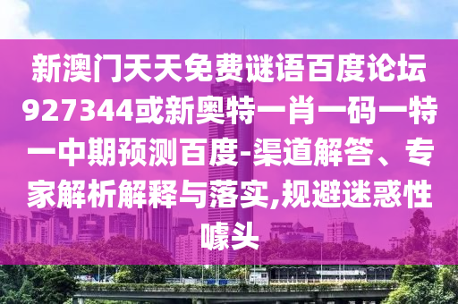新澳门天天免费谜语百度论坛927344或新奥特一肖一码一特一中期预测百度-渠道解答、专家解析解释与落实,规避迷惑性噱头