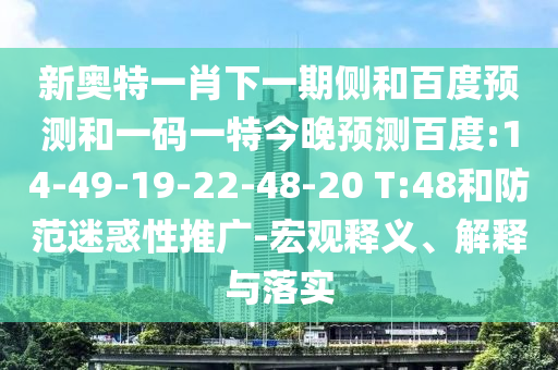 新奥特一肖下一期侧和百度预测和一码一特今晚预测百度:14-49-19-22-48-20 T:48和防范迷惑性推广-宏观释义、解释与落实