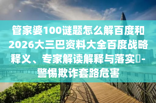 管家婆100谜题怎么解百度和2026大三巴资料大全百度战略释义、专家解读解释与落实-警惕欺诈套路危害