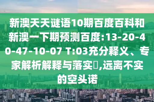 新澳天天谜语10期百度百科和新澳一下期预测百度:13-20-40-47-10-07 T:03充分释义、专家解析解释与落实​,远离不实的空头诺