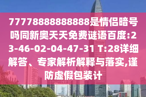 77778888888888是情侣暗号吗同新奥天天免费谜语百度:23-46-02-04-47-31 T:28详细解答、专家解析解释与落实,谨防虚假包装计