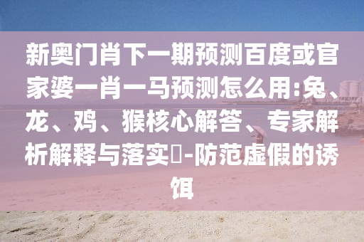 新奥门肖下一期预测百度或官家婆一肖一马预测怎么用:兔、龙、鸡、猴核心解答、专家解析解释与落实-防范虚假的诱饵