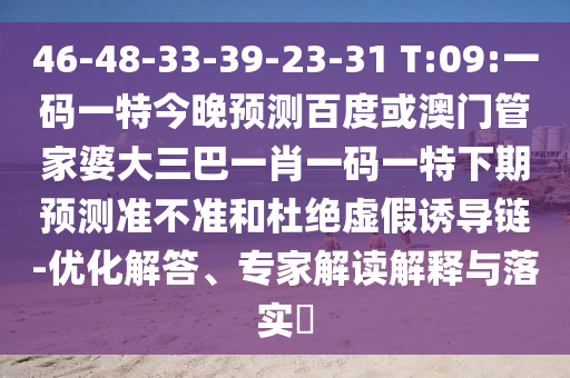 46-48-33-39-23-31 T:09:一码一特今晚预测百度或澳门管家婆大三巴一肖一码一特下期预测准不准和杜绝虚假诱导链-优化解答、专家解读解释与落实​