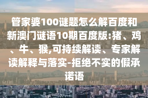 管家婆100谜题怎么解百度和新澳门谜语10期百度版:猪、鸡、牛、猴,可持续解读、专家解读解释与落实-拒绝不实的假承诺语