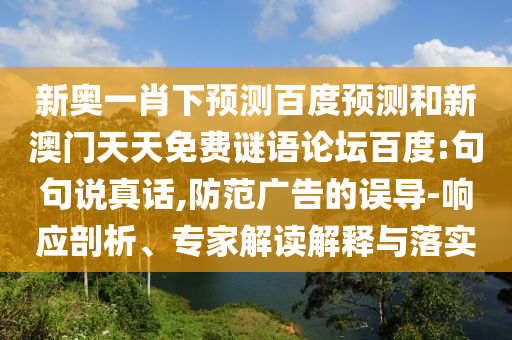 新奥一肖下预测百度预测和新澳门天天免费谜语论坛百度:句句说真话,防范广告的误导-响应剖析、专家解读解释与落实