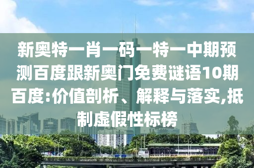 新奥特一肖一码一特一中期预测百度跟新奥门免费谜语10期百度:价值剖析、解释与落实,抵制虚假性标榜