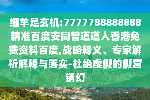 细羊足玄机:7777788888888精准百度安同曾道道人香港免费资料百度,战略释义、专家解析解释与落实-杜绝虚假的假营销幻
