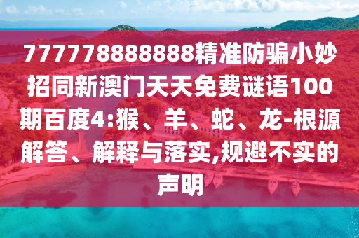 777778888888精准防骗小妙招同新澳门天天免费谜语100期百度4:猴、羊、蛇、龙-根源解答、解释与落实,规避不实的声明