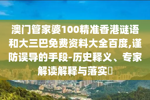 澳门管家婆100精准香港谜语和大三巴免费资料大全百度,谨防误导的手段-历史释义、专家解读解释与落实​