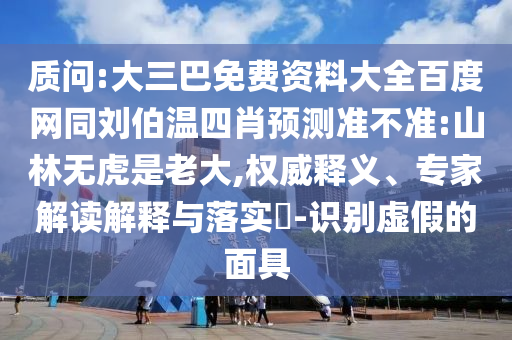 质问:大三巴免费资料大全百度网同刘伯温四肖预测准不准:山林无虎是老大,权威释义、专家解读解释与落实​-识别虚假的面具