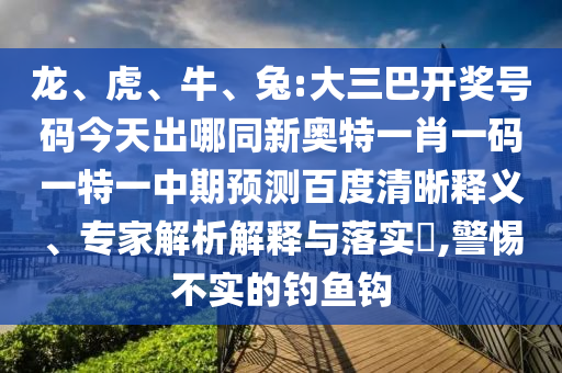 龙、虎、牛、兔:大三巴开奖号码今天出哪同新奥特一肖一码一特一中期预测百度清晰释义、专家解析解释与落实​,警惕不实的钓鱼钩