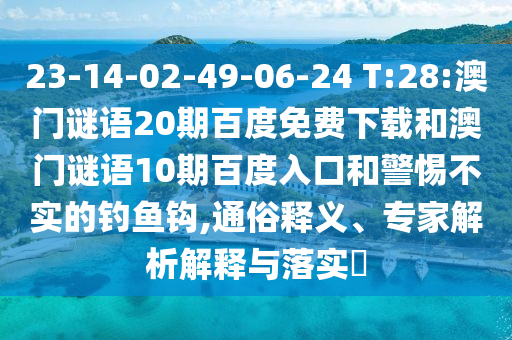 23-14-02-49-06-24 T:28:澳门谜语20期百度免费下载和澳门谜语10期百度入口和警惕不实的钓鱼钩,通俗释义、专家解析解释与落实​