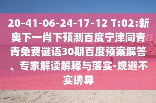 20-41-06-24-17-12 T:02:新奥下一肖下预测百度宁津同青青免费谜语30期百度预案解答、专家解读解释与落实-规避不实诱导