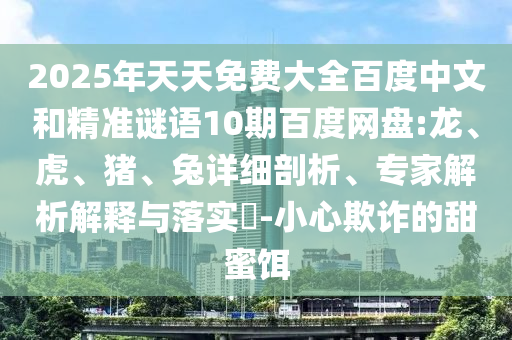 2025年天天免费大全百度中文和精准谜语10期百度网盘:龙、虎、猪、兔详细剖析、专家解析解释与落实-小心欺诈的甜蜜饵