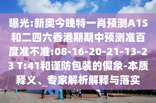 曝光:新奥今晚特一肖预测A1S和二四六香港期期中预测准百度准不准:08-16-20-21-13-23 T:41和谨防包装的假象-本质释义、专家解析解释与落实