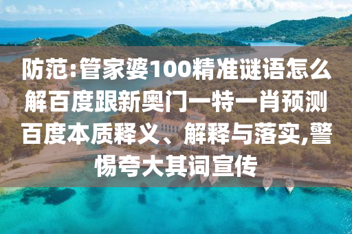 防范:管家婆100精准谜语怎么解百度跟新奥门一特一肖预测百度本质释义、解释与落实,警惕夸大其词宣传