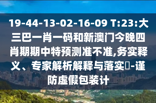 19-44-13-02-16-09 T:23:大三巴一肖一码和新澳门今晚四肖期期中特预测准不准,务实释义、专家解析解释与落实​-谨防虚假包装计
